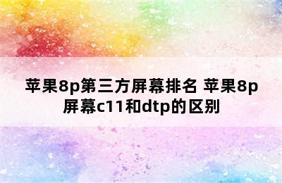 苹果8p第三方屏幕排名 苹果8p屏幕c11和dtp的区别